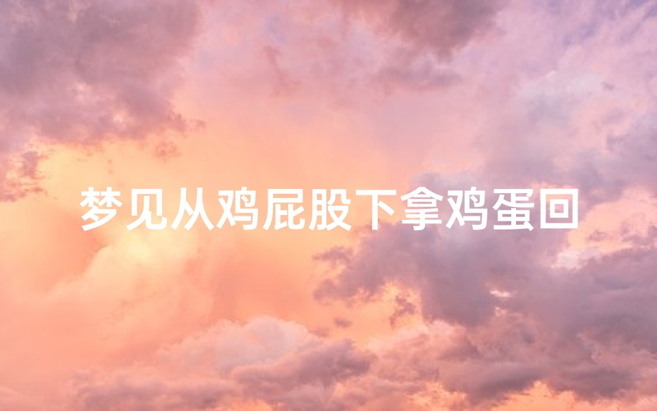 梦见从鸡屁股下拿鸡蛋回家-梦见从鸡屁股下拿鸡蛋回家好不好
