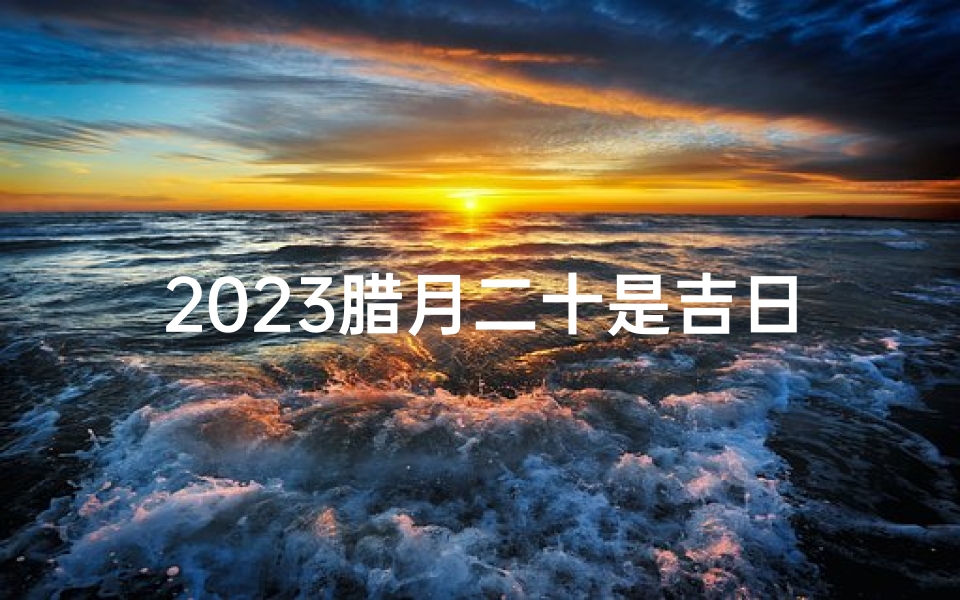 2023腊月二十是吉日吗