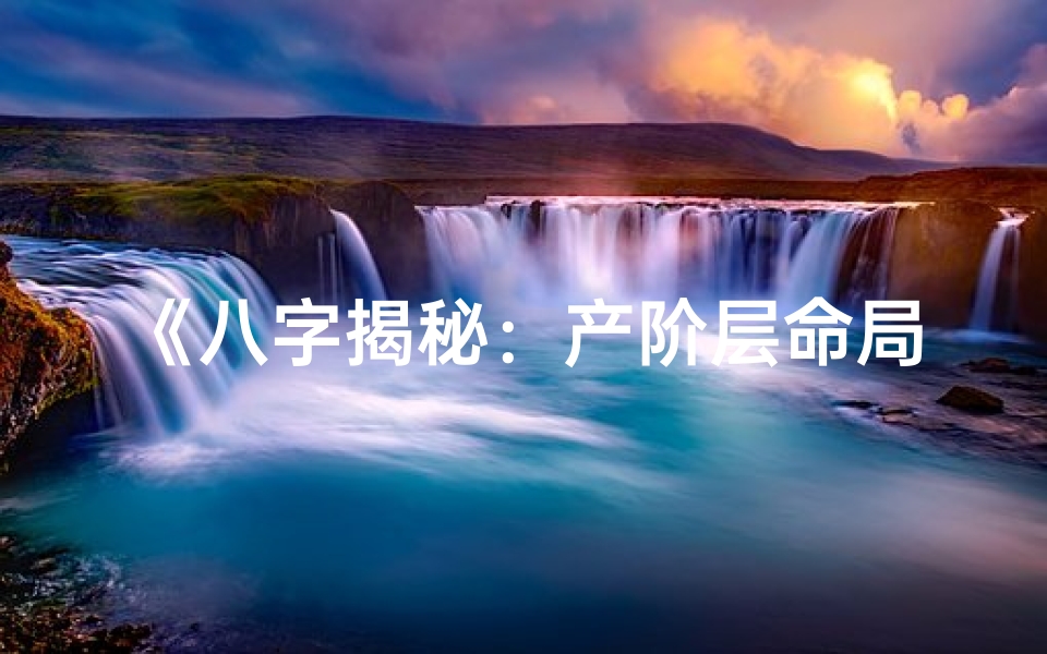 《八字揭秘：产阶层命局财富密码解析》