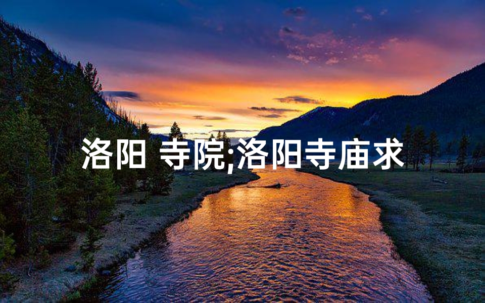 洛阳 寺院;洛阳寺庙求签流程图高清中心：揭秘祈福奥秘之旅
