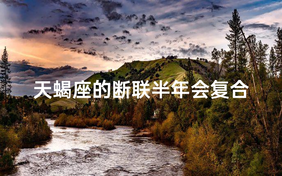 天蝎座的断联半年会复合吗_天蝎座的断联半年会复合吗女生