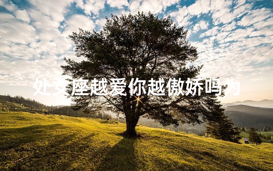 处女座越爱你越傲娇吗为什么(处女座越爱你越傲娇？揭秘爱情中的独特心理)