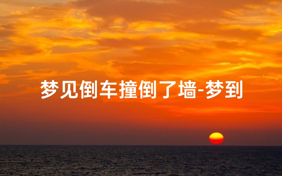 梦见倒车撞倒了墙-梦到自己倒车撞到墙车子坏了