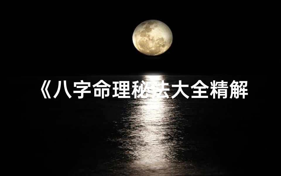 《八字命理秘法大全精解：揭秘命运奥秘之道》