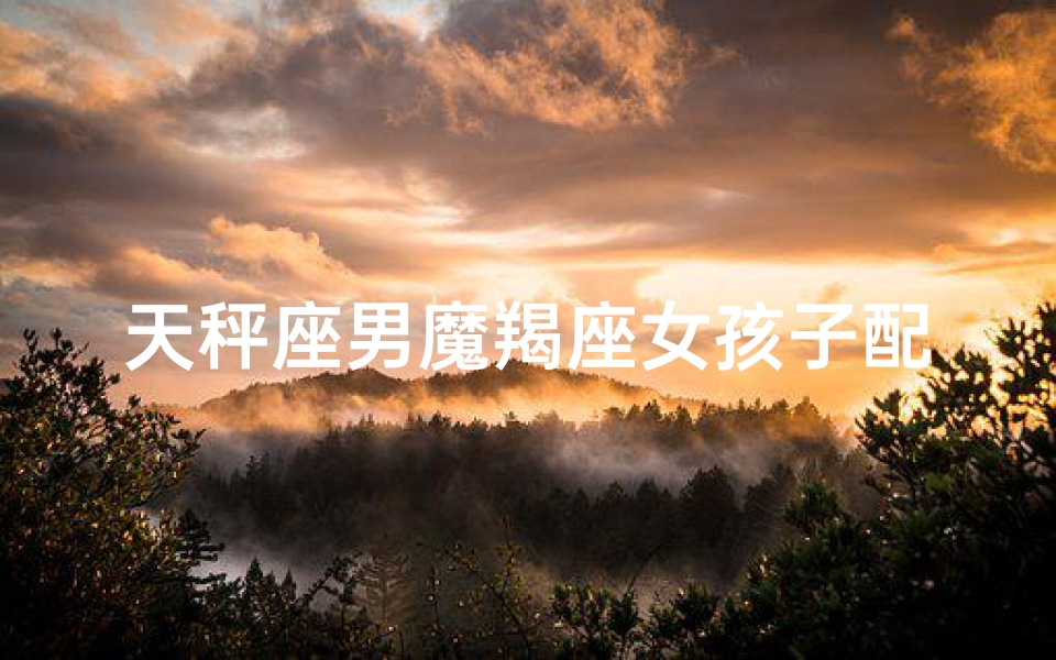 天秤座男魔羯座女孩子配吗—天秤男摩羯女：神秘魅力，天生绝配