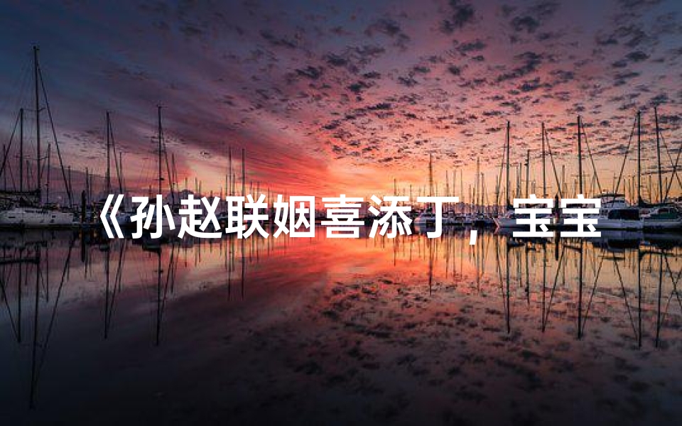 《孙赵联姻喜添丁，宝宝名字寓意深远》