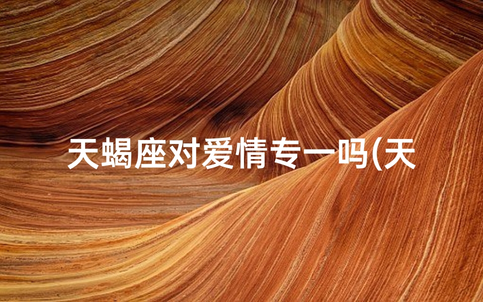 天蝎座对爱情专一吗(天蝎座的深情守候：爱情专一之谜)