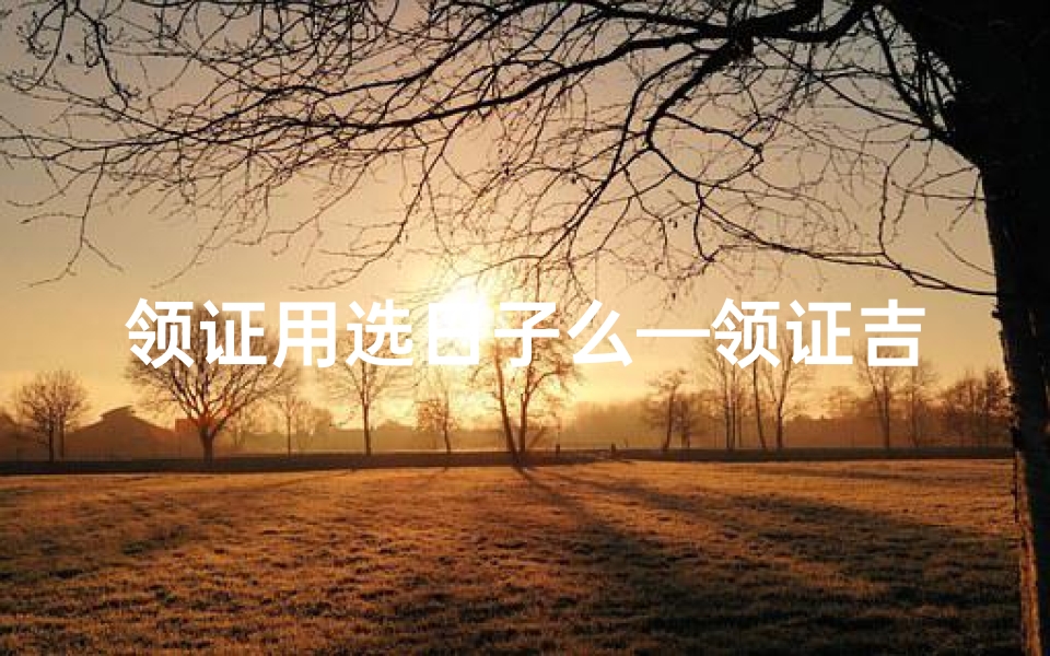 领证用选日子么—领证吉日讲究多，择日而婚更吉祥