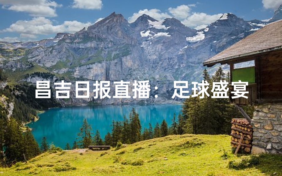 昌吉日报直播：足球盛宴，激情对决实时呈现