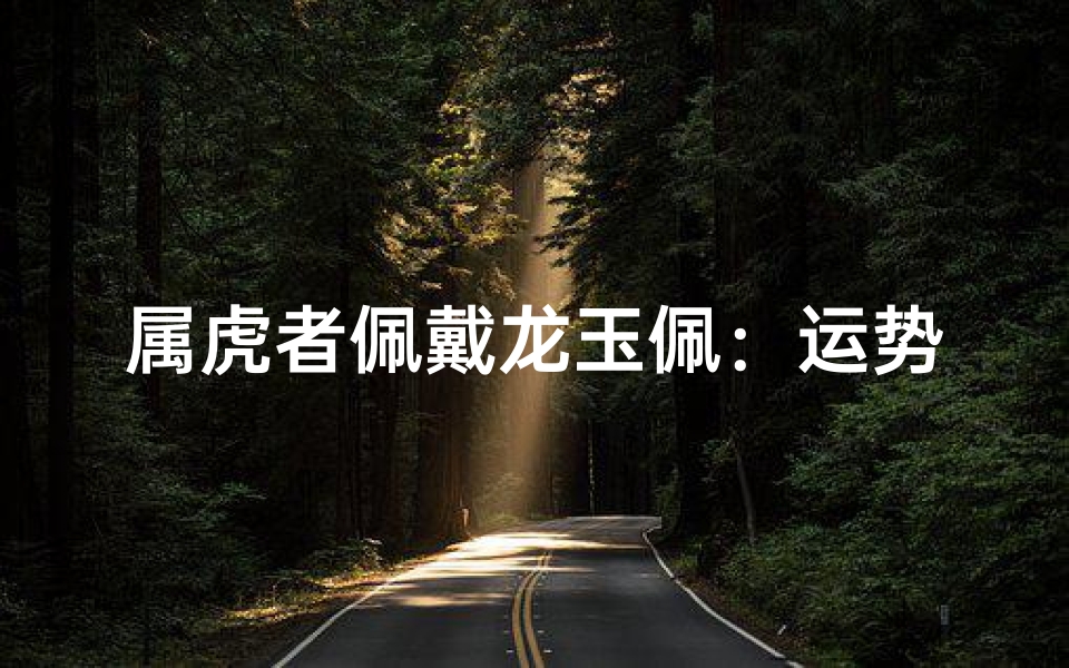 属虎者佩戴龙玉佩：运势相生还是相克？