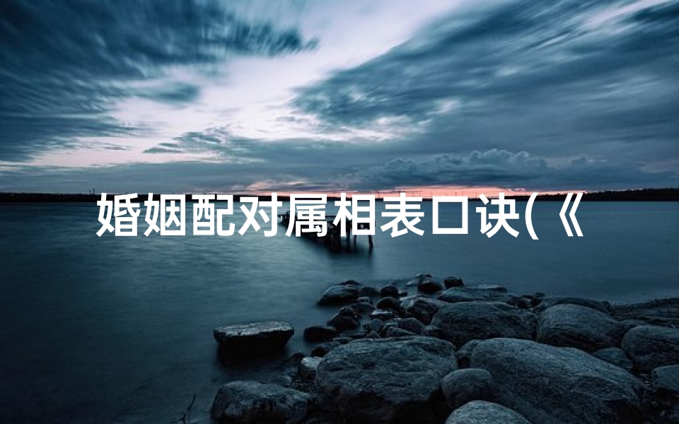 婚姻配对属相表口诀(《婚姻吉凶速测：属相配对揭秘》)