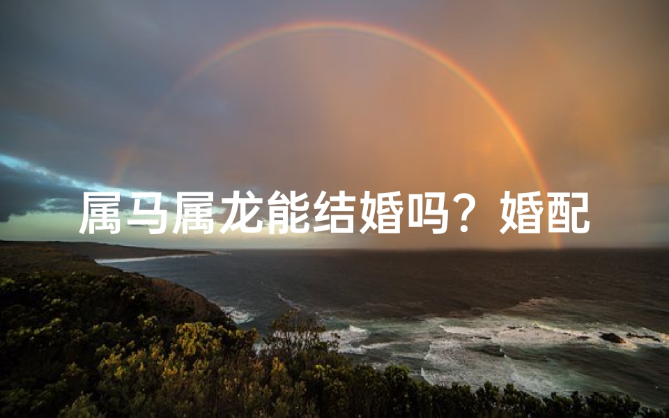 属马属龙能结婚吗？婚配分析揭秘