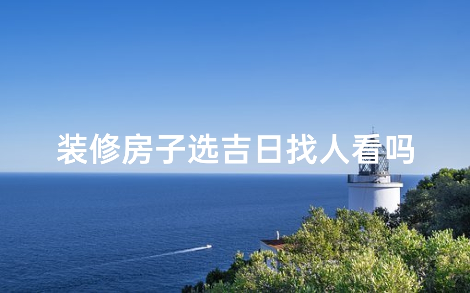 装修房子选吉日找人看吗(装修选吉日：找专家看风水，宜忌必看)