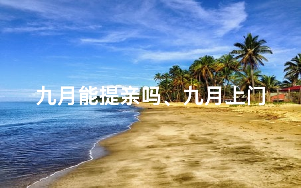 九月能提亲吗、九月上门提亲吉日：良辰美景好时光