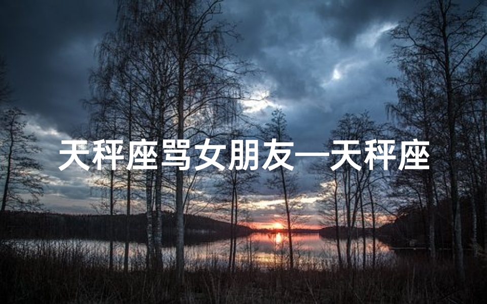 天秤座骂女朋友—天秤座怒骂渣男：男生如何应对？