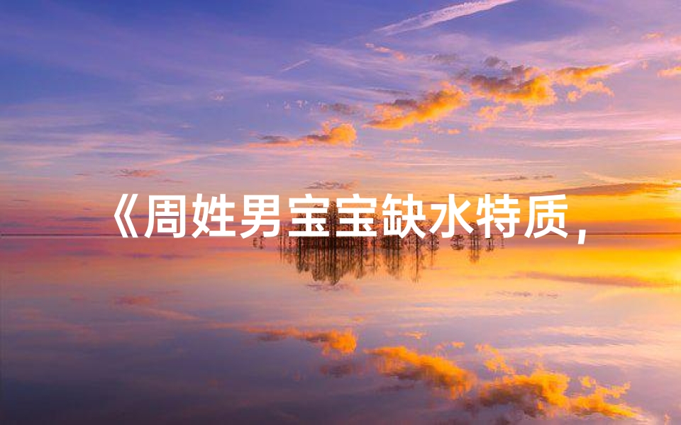 《周姓男宝宝缺水特质，精选吉祥名字大全》