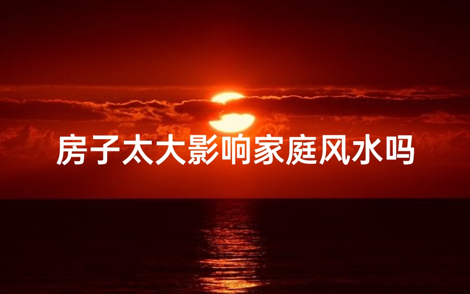 房子太大影响家庭风水吗-房子太大风水好吗
