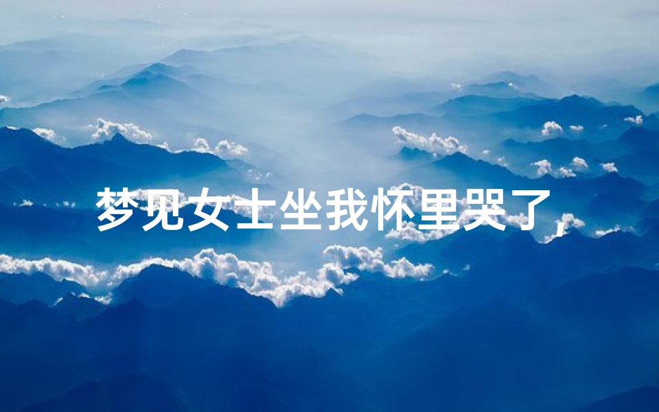 梦见女士坐我怀里哭了,梦见女士坐我怀里哭了什么意思