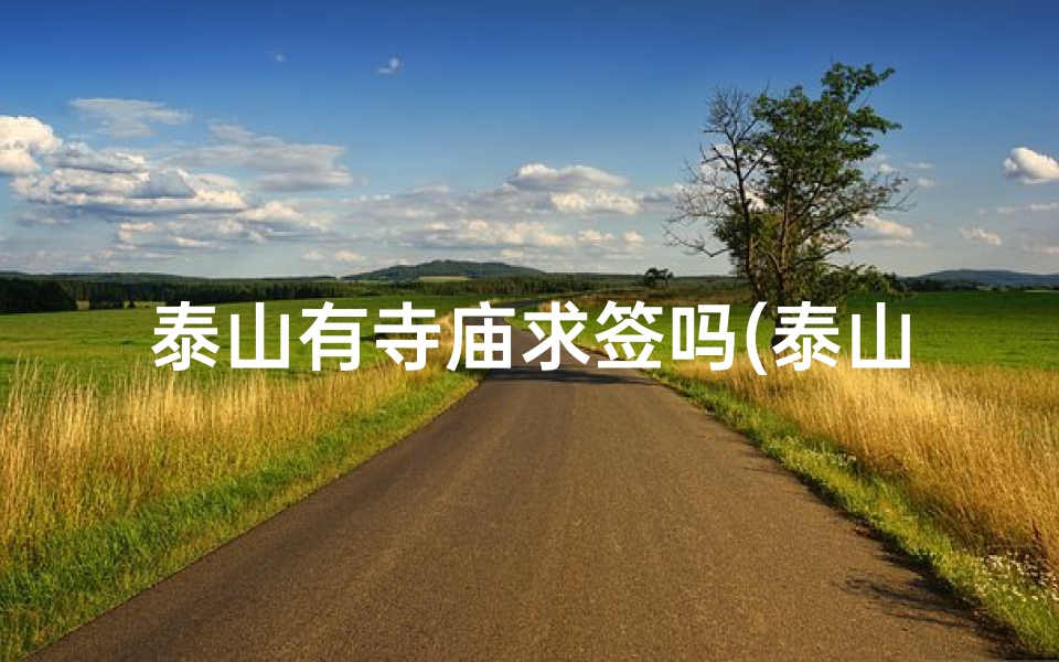 泰山有寺庙求签吗(泰山寺庙求签：祈福之旅，揭秘神秘签文)