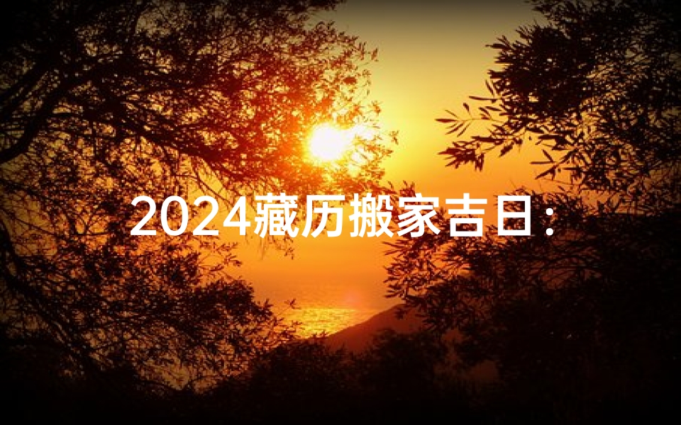 2024藏历搬家吉日：吉祥如意新居启航
