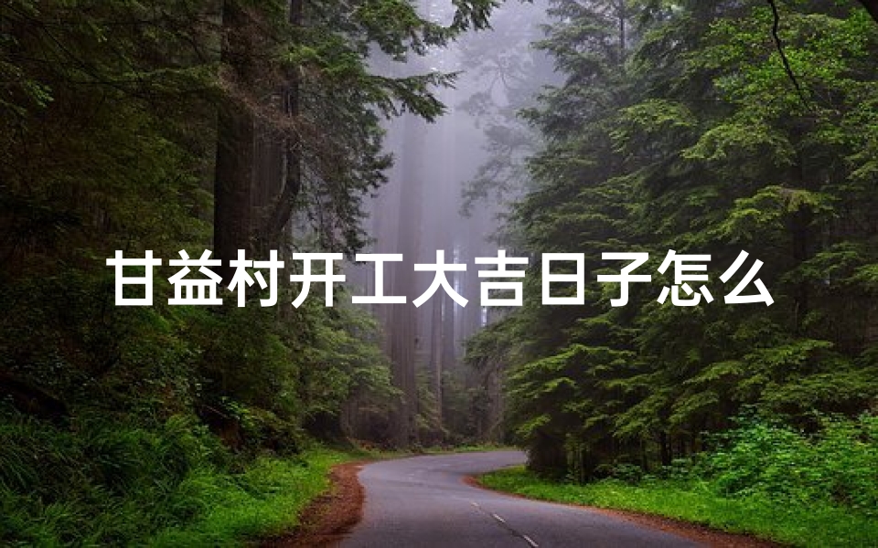 甘益村开工大吉日子怎么样—甘益村开工大吉，喜庆日子启航新征程