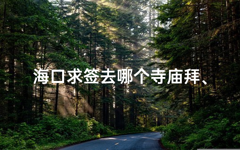 海口求签去哪个寺庙拜、海口求签：揭秘最适合拜佛的寺庙圣地