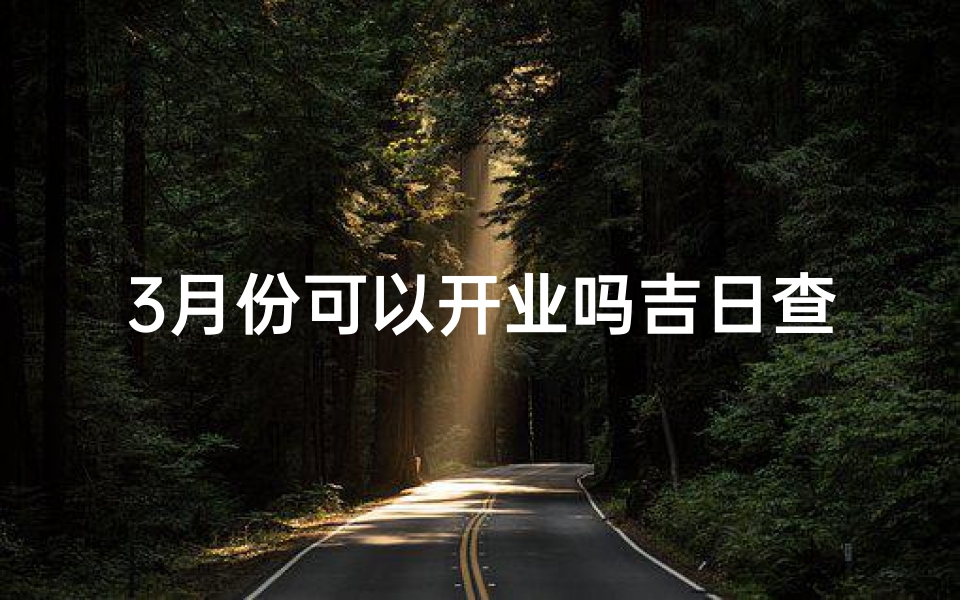 3月份可以开业吗吉日查询—3月开业吉日速查：最佳开业良辰推荐