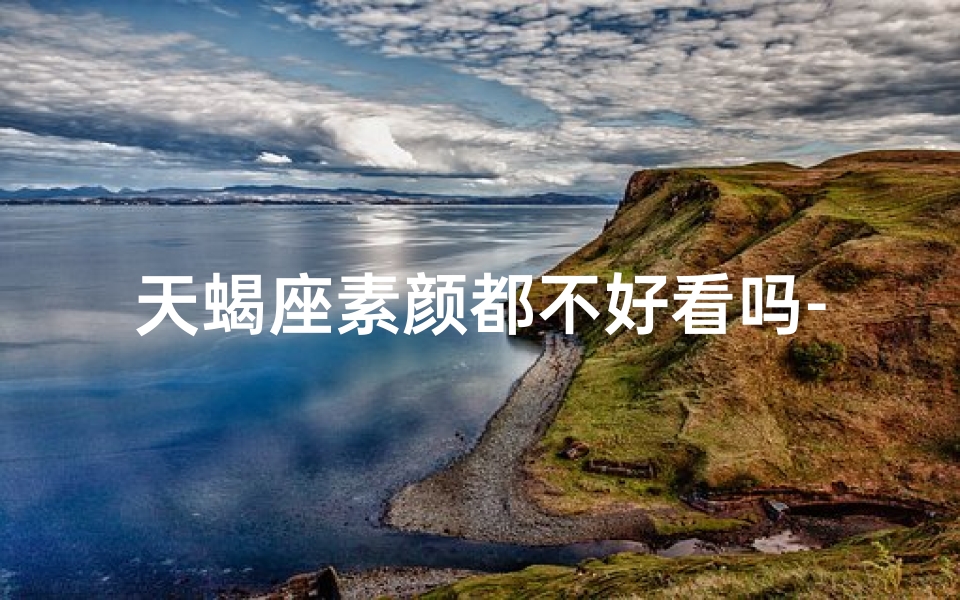 天蝎座素颜都不好看吗-天蝎座素颜真颜美得惊人