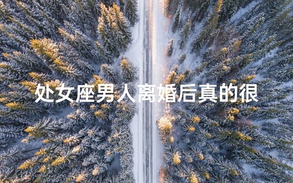 处女座男人离婚后真的很绝情吗;处女座男人离婚后，再婚的可能性有多大？