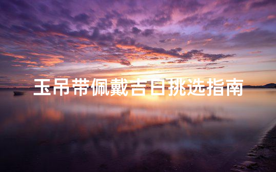 玉吊带佩戴吉日挑选指南图