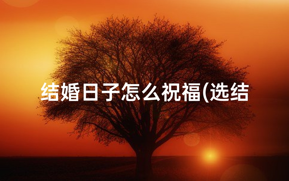 结婚日子怎么祝福(选结婚吉日，幸福美满祝福满满)