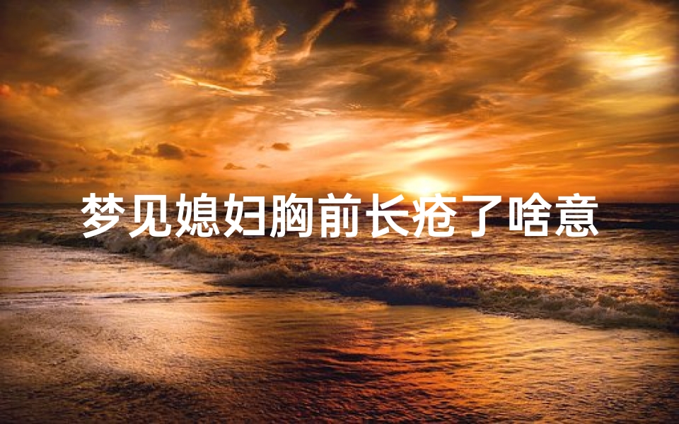 梦见媳妇胸前长疮了啥意思-梦见媳妇胸前长疮了啥意思呀