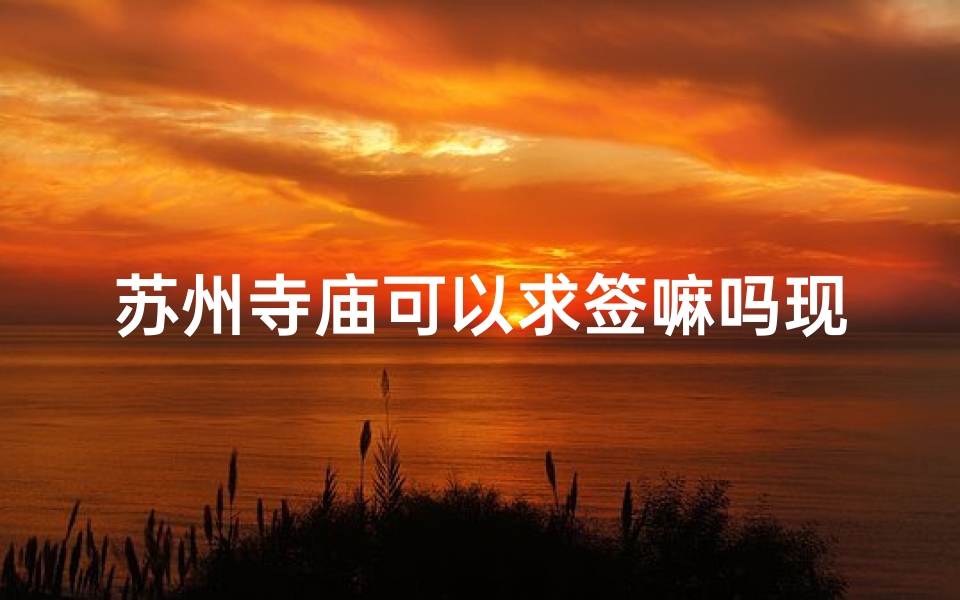 苏州寺庙可以求签嘛吗现在、苏州寺庙现在开放吗