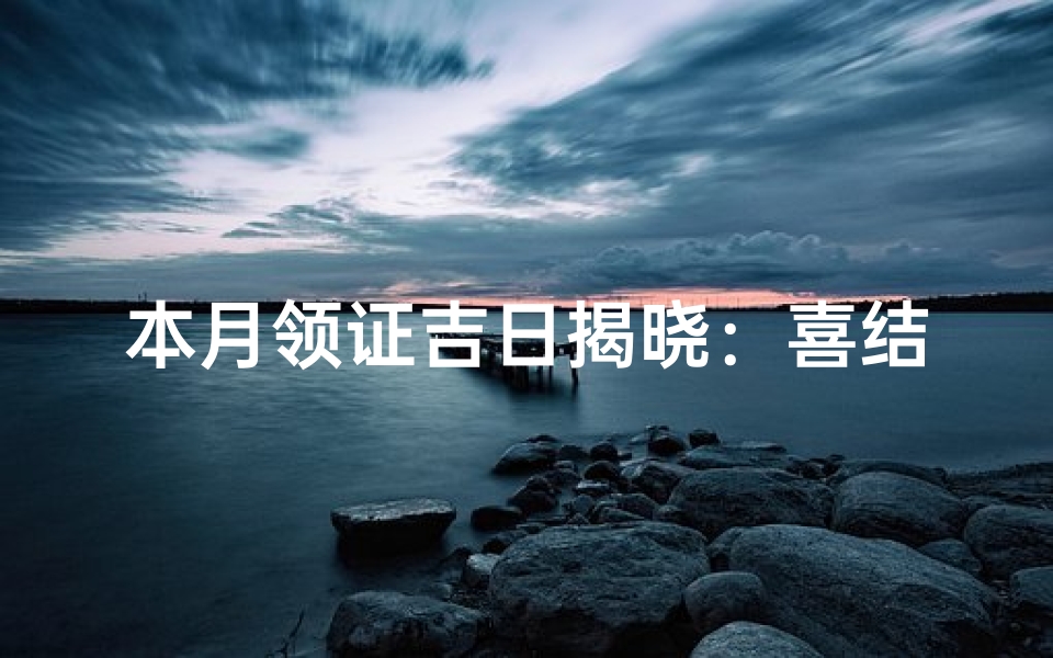 本月领证吉日揭晓：喜结良缘好时机
