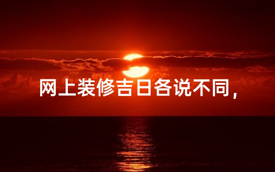 网上装修吉日各说不同，何时动工最宜？