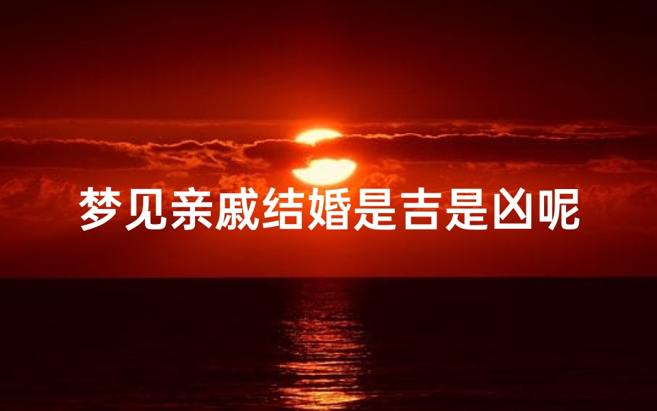 梦见亲戚结婚是吉是凶呢—梦见亲戚结婚好吗