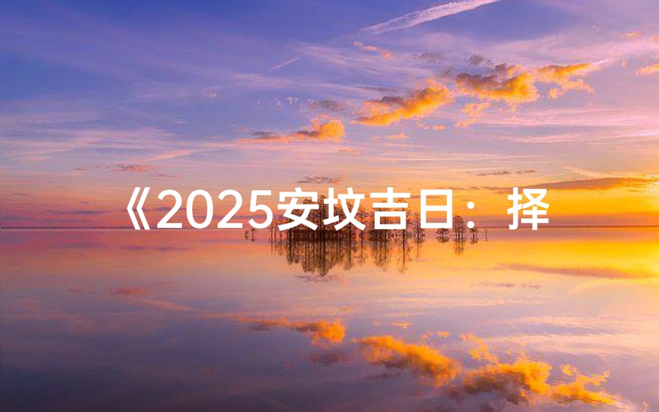 《2025安坟吉日：择吉时，福泽千秋》