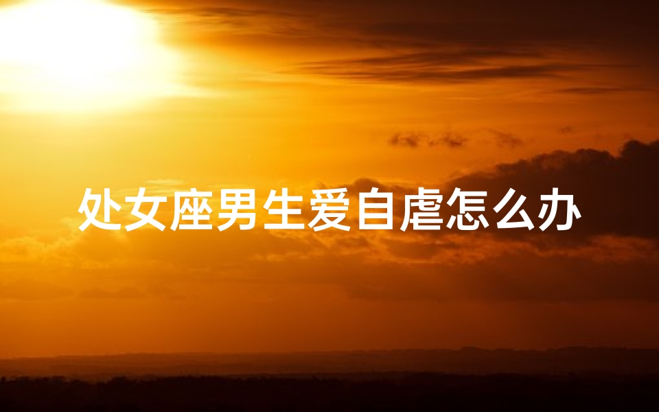处女座男生爱自虐怎么办？破解心理困境攻略